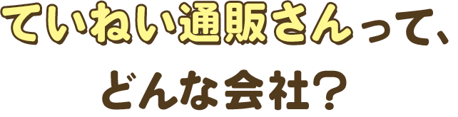 ていねい通販さんって、どんな会社?