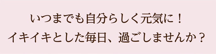 いつまでも自分らしく元気に！イキイキとした毎日、過ごしませんか？