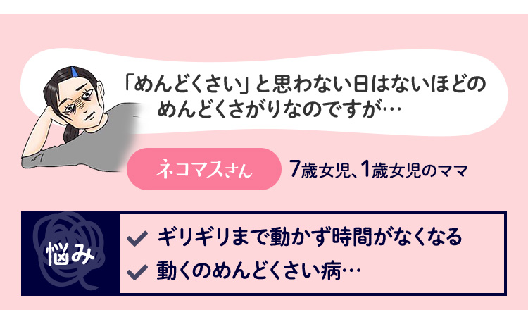 「めんどくさい」と思わない日はないほどのめんどくさがりなのですが… ネコマスさん
