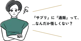 『サプリ』に『通販』って、…なんだか怪しくない？
