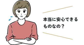 本当に安心できるものなの？