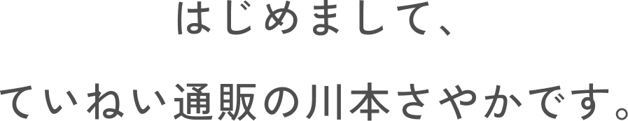 はじめまして、ていねい通販の川本さやかです。