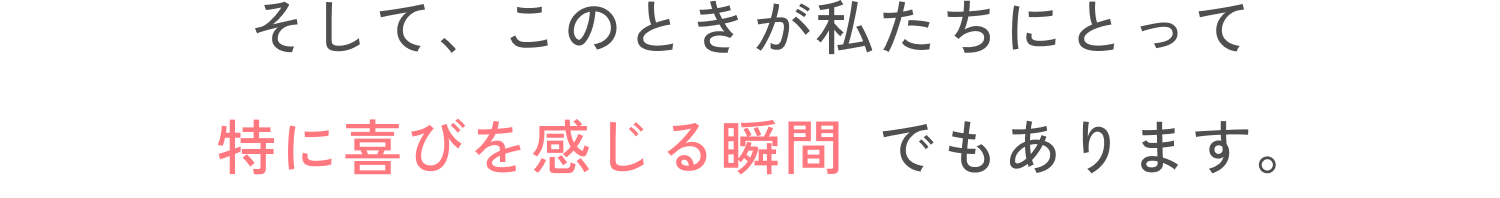 そして、このときが私たちにとって特に喜びを感じる瞬間でもあります。
