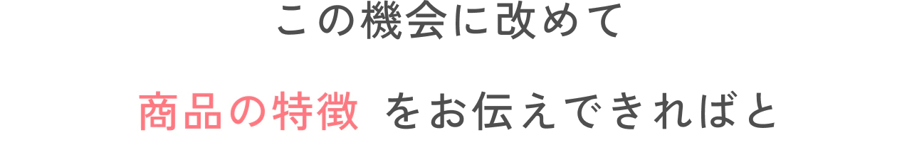 この機会に改めて商品の特徴をお伝えできればと