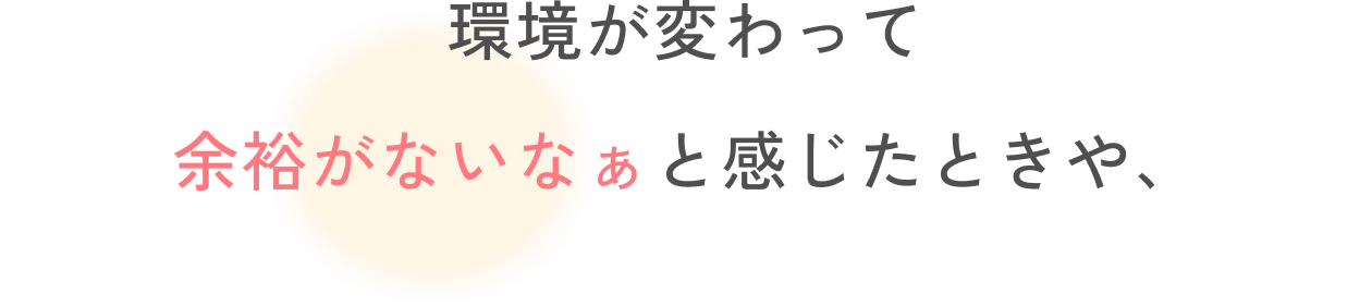 環境が変わって余裕がないなぁと感じたときや、