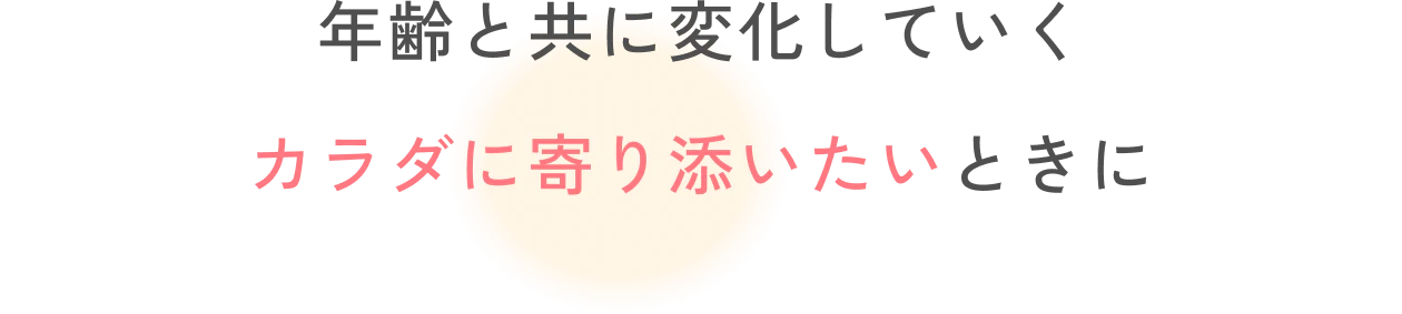 年齢と共に変化していくカラダに寄り添いたいときに