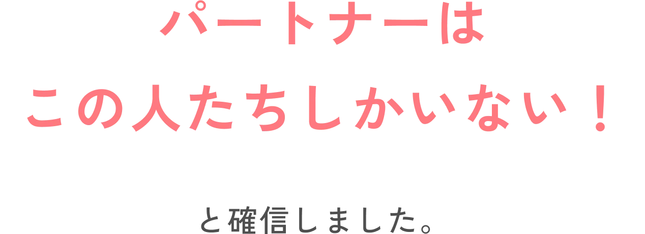 パートナーはこの人たちしかいない！と確信しました。