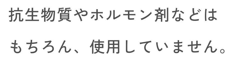 抗生物質やホルモン剤などはもちろん、使用していません。