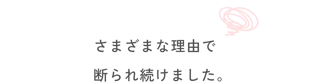 さまざまな理由で断られ続けました。
