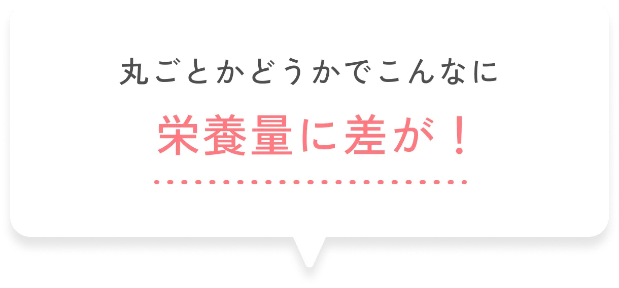 丸ごとかどうかでこんなに栄養量に差が！