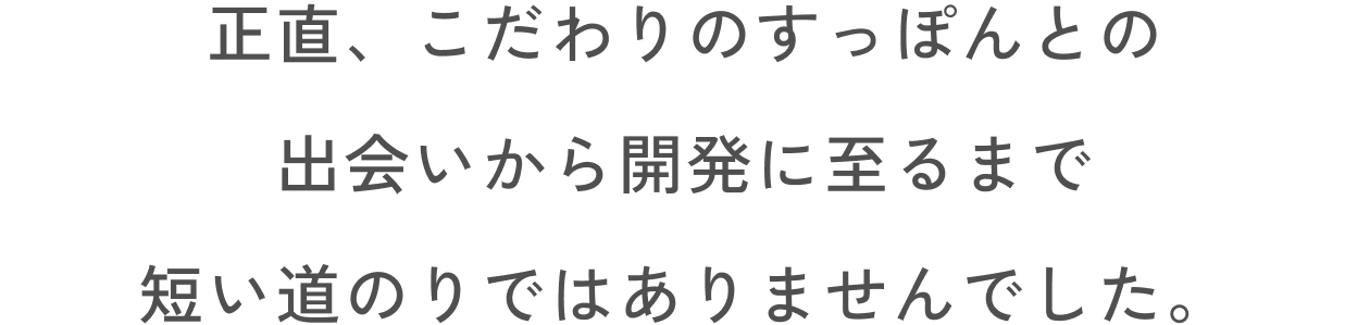 正直、こだわりのすっぽんとの出会いから開発に至るまで短い道のりではありませんでした。