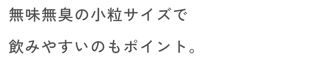 無味無臭の小粒サイズで飲みやすいのもポイント。