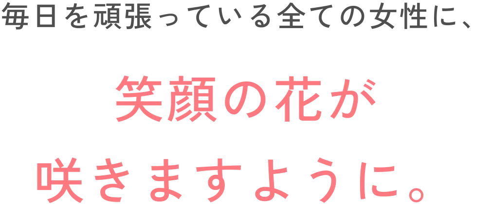 毎日を頑張っている全ての女性に、笑顔の花が咲きますように。