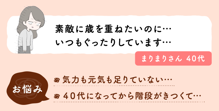 素敵に歳を重ねたいのに…いつもぐったりしています…お悩み：気力も元気も足りていない…。４０代になってから階段がきつくて…