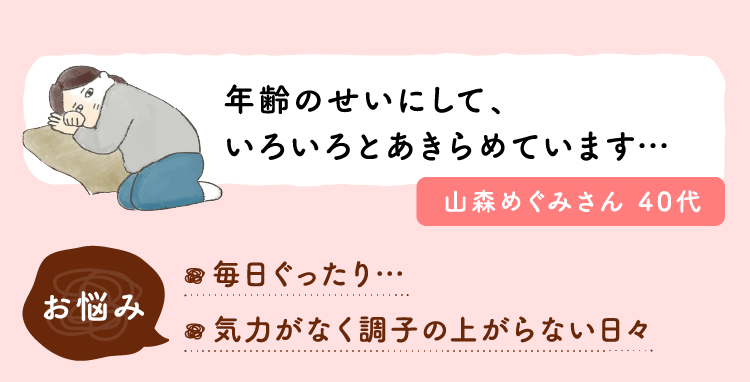 年齢のせいにして、いろいろとあきらめています…お悩み：毎日ぐったり…。気力がなく調子の上がらない日々