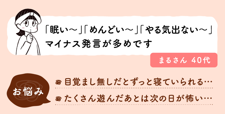 「眠い～」「めんどい～」「やる気出ない～」マイナス発言が多めです。お悩み：目覚まし無しだとずっと寝ていられる…。たくさん遊んだあとは次の日が怖い…