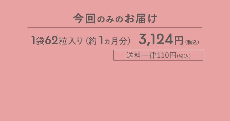 今回のみのお届け 1袋62粒入り(約1ヵ月分) 3,124円(税込) 送料一律110円(税込)