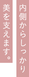 内側からしっかり美を支えます