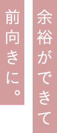 余裕ができて前向きに