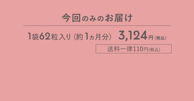 今回のみのお届け 1袋62粒入り(約1ヵ月分) 3,124円(税込) 送料一律110円(税込)