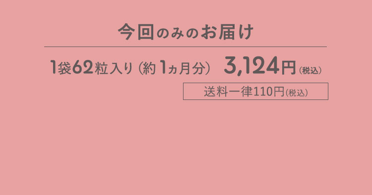 今回のみのお届け 1袋62粒入り(約1ヵ月分) 3,124円(税込) 送料一律110円(税込)