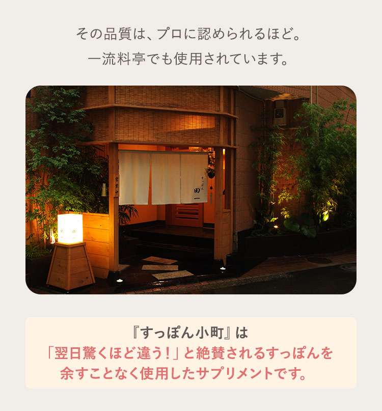 その品質は、プロに認められるほど。 一流料亭でも使用されています。『すっぽん小町』は「翌日驚くほど違う！」と絶賛されるすっぽんを 余すことなく使用したサプリメントです。