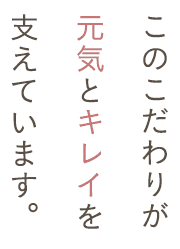 このこだわりが元気とキレイを支えています。