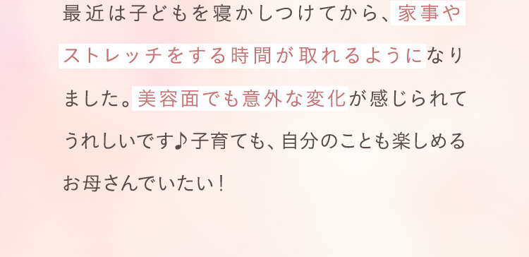 家事やストレッチをする時間が取れるようになりました。