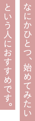 なにかひとつ、始めてみたいという人におすすめです。